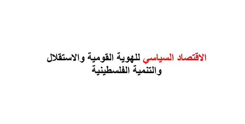 الاقتصاد السياسي للهوية القومية والاستقلال والتنمية الفلسطينية